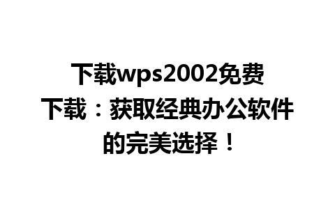 下载wps2002免费下载：获取经典办公软件的完美选择！