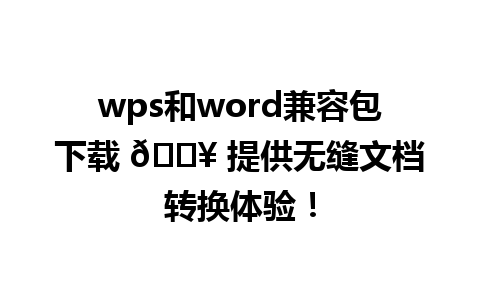 wps和word兼容包下载 🔥 提供无缝文档转换体验！