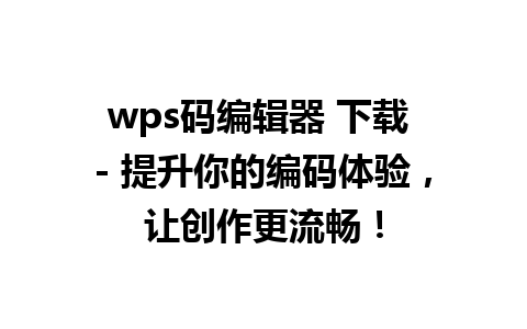 wps码编辑器 下载 - 提升你的编码体验，让创作更流畅！