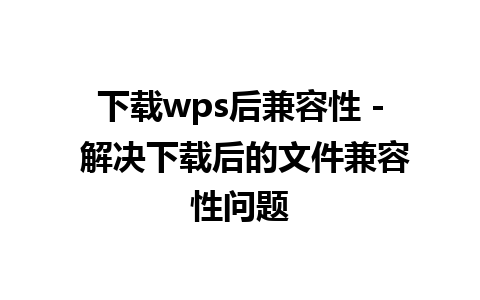 下载wps后兼容性 - 解决下载后的文件兼容性问题