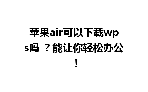 苹果air可以下载wps吗 ？能让你轻松办公！