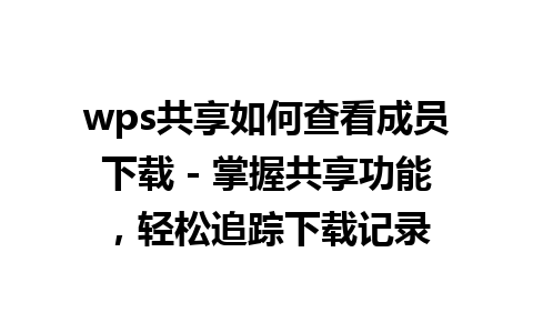 wps共享如何查看成员下载 - 掌握共享功能，轻松追踪下载记录