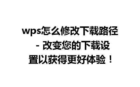 wps怎么修改下载路径  - 改变您的下载设置以获得更好体验！