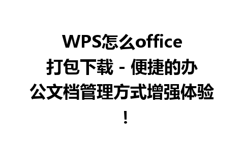 WPS怎么office打包下载 - 便捷的办公文档管理方式增强体验！