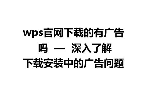 wps官网下载的有广告 吗  —  深入了解下载安装中的广告问题