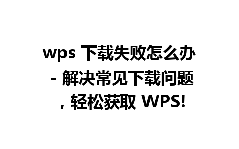 wps 下载失败怎么办 - 解决常见下载问题，轻松获取 WPS!