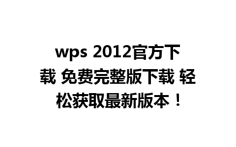 wps 2012官方下载 免费完整版下载 轻松获取最新版本！

