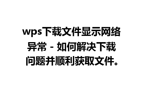 wps下载文件显示网络异常 - 如何解决下载问题并顺利获取文件。