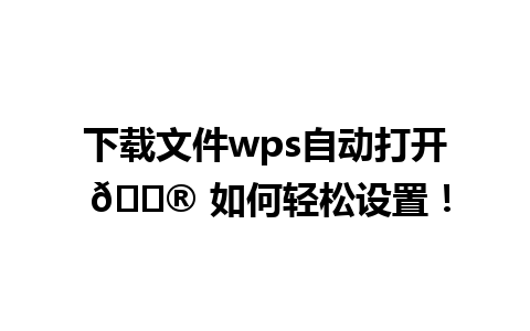 下载文件wps自动打开 😮 如何轻松设置！