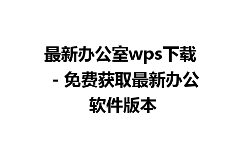 最新办公室wps下载  - 免费获取最新办公软件版本