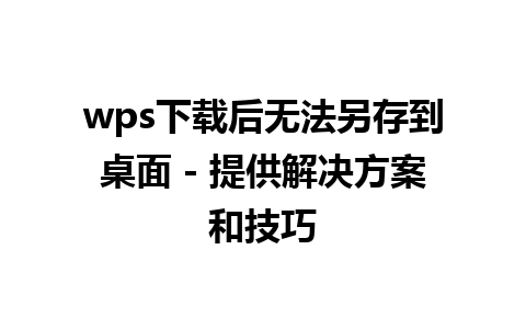 wps下载后无法另存到桌面 - 提供解决方案和技巧