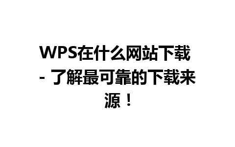 WPS在什么网站下载 - 了解最可靠的下载来源！