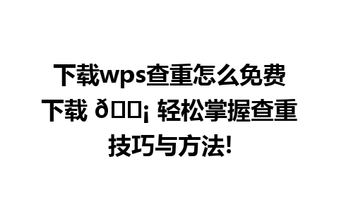 下载wps查重怎么免费下载 💡 轻松掌握查重技巧与方法!