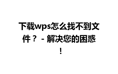 下载wps怎么找不到文件？ - 解决您的困惑！