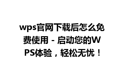 wps官网下载后怎么免费使用 - 启动您的WPS体验，轻松无忧！