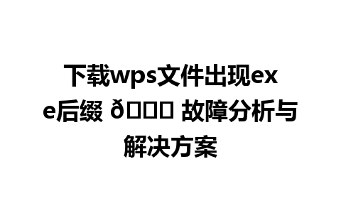 下载wps文件出现exe后缀 🔍 故障分析与解决方案