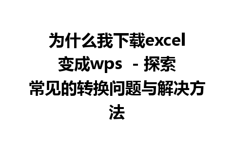 为什么我下载excel变成wps  - 探索常见的转换问题与解决方法