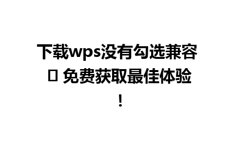 下载wps没有勾选兼容 ✨ 免费获取最佳体验！