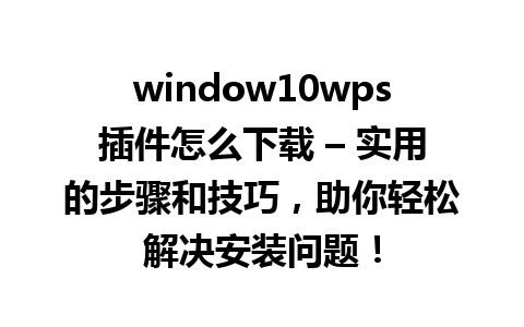 window10wps插件怎么下载 – 实用的步骤和技巧，助你轻松解决安装问题！