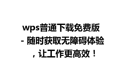 wps普通下载免费版 - 随时获取无障碍体验，让工作更高效！