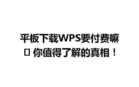  平板下载WPS要付费嘛❓ 你值得了解的真相！