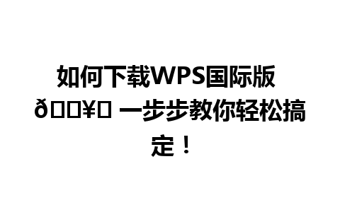 如何下载WPS国际版 🖥️ 一步步教你轻松搞定！