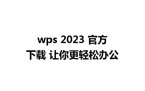 wps 2023 官方下载 让你更轻松办公