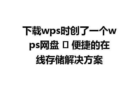 下载wps时创了一个wps网盘 ‑ 便捷的在线存储解决方案