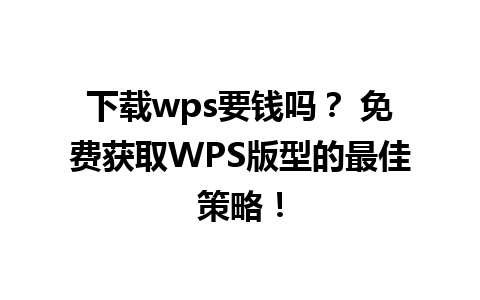 下载wps要钱吗？ 免费获取WPS版型的最佳策略！