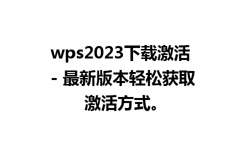 wps2023下载激活 - 最新版本轻松获取激活方式。