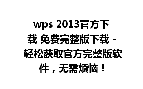 wps 2013官方下载 免费完整版下载 - 轻松获取官方完整版软件，无需烦恼！