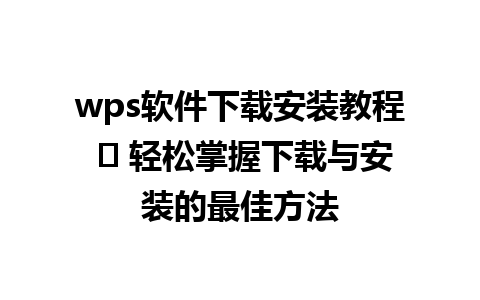 wps软件下载安装教程 ➣ 轻松掌握下载与安装的最佳方法