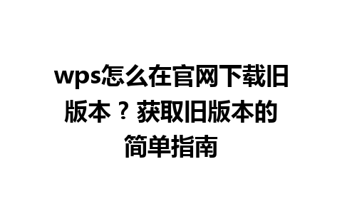  wps怎么在官网下载旧版本 ? 获取旧版本的简单指南