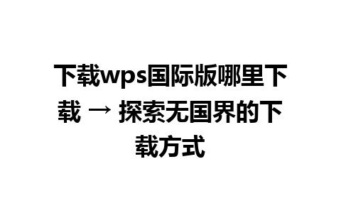 下载wps国际版哪里下载 → 探索无国界的下载方式