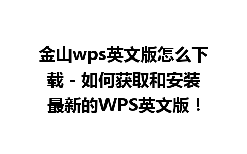 金山wps英文版怎么下载 - 如何获取和安装最新的WPS英文版！