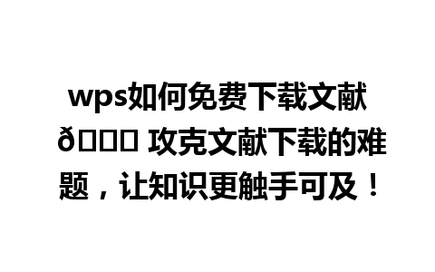 wps如何免费下载文献 🔍 攻克文献下载的难题，让知识更触手可及！