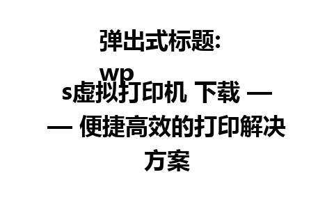 弹出式标题:  
wps虚拟打印机 下载 —— 便捷高效的打印解决方案