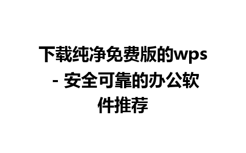 下载纯净免费版的wps - 安全可靠的办公软件推荐