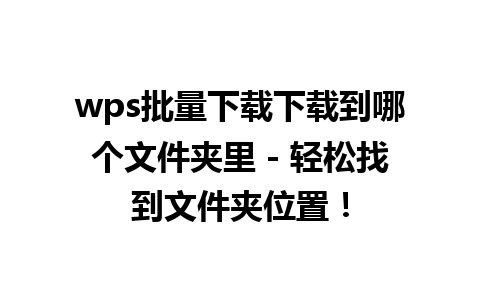 wps批量下载下载到哪个文件夹里 - 轻松找到文件夹位置！