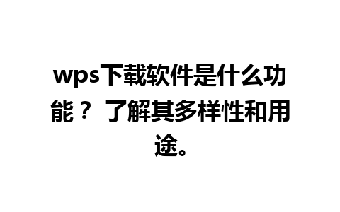 wps下载软件是什么功能？ 了解其多样性和用途。