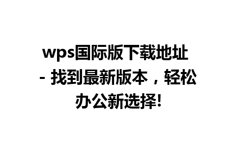 wps国际版下载地址 - 找到最新版本，轻松办公新选择!