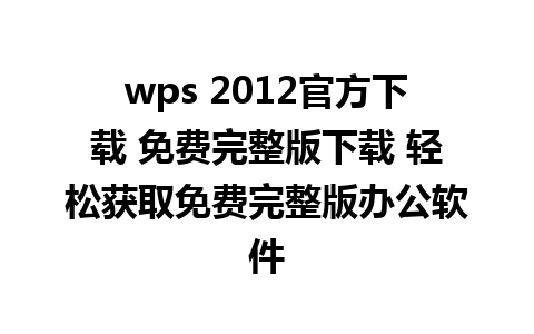 wps 2012官方下载 免费完整版下载 轻松获取免费完整版办公软件