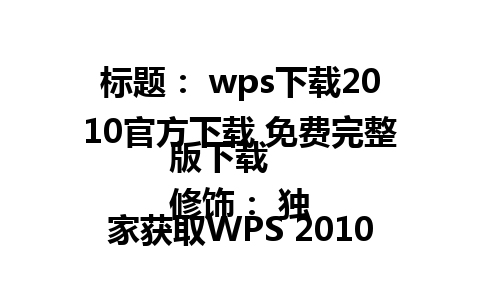 标题： wps下载2010官方下载 免费完整版下载  
修饰： 独家获取WPS 2010精准官方版。