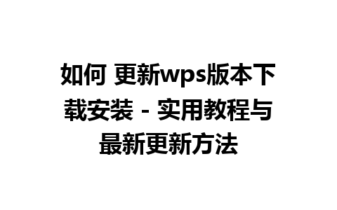 如何 更新wps版本下载安装 - 实用教程与最新更新方法