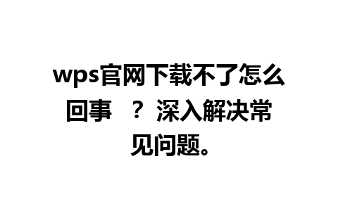 wps官网下载不了怎么回事  ？ 深入解决常见问题。