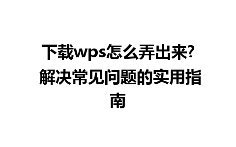 下载wps怎么弄出来? 解决常见问题的实用指南