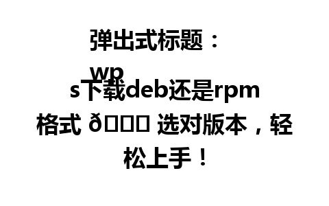 弹出式标题：  
wps下载deb还是rpm格式 🚀 选对版本，轻松上手！