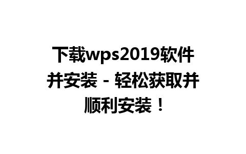 下载wps2019软件并安装 - 轻松获取并顺利安装！