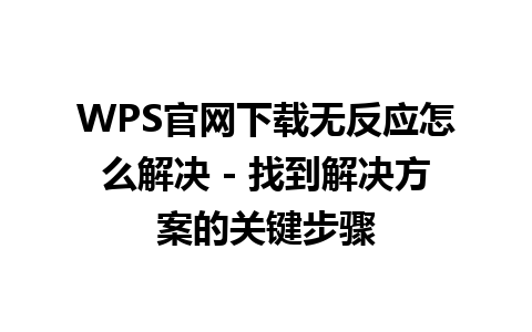  WPS官网下载无反应怎么解决 - 找到解决方案的关键步骤