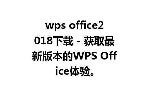 wps office2018下载 - 获取最新版本的WPS Office体验。